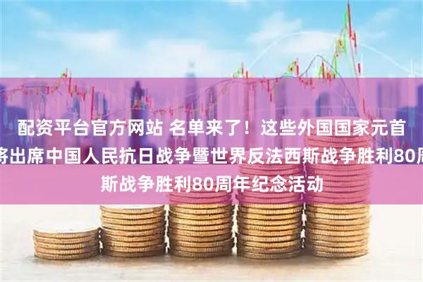 配资平台官方网站 名单来了！这些外国国家元首和政府首脑将出席中国人民抗日战争暨世界反法西斯战争胜利80周年纪念活动