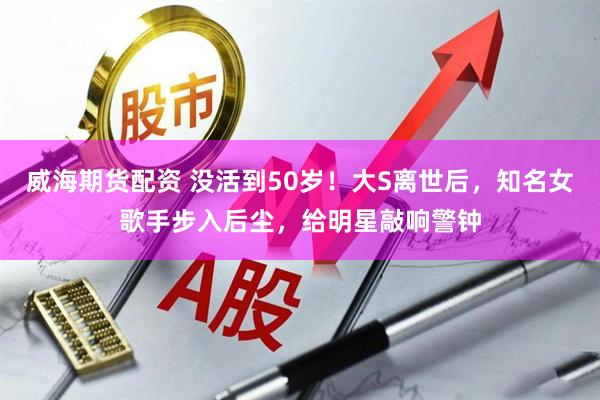 威海期货配资 没活到50岁！大S离世后，知名女歌手步入后尘，给明星敲响警钟