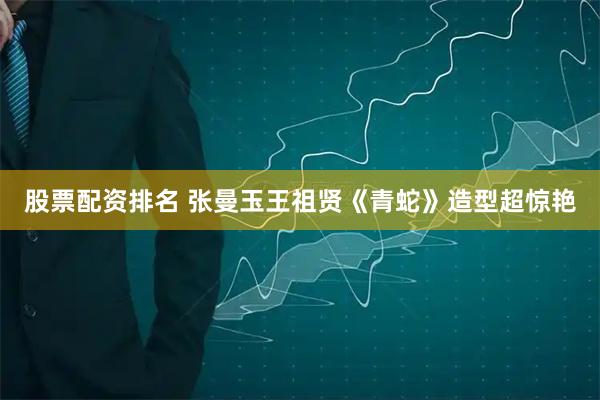 股票配资排名 张曼玉王祖贤《青蛇》造型超惊艳