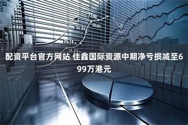 配资平台官方网站 佳鑫国际资源中期净亏损减至699万港元