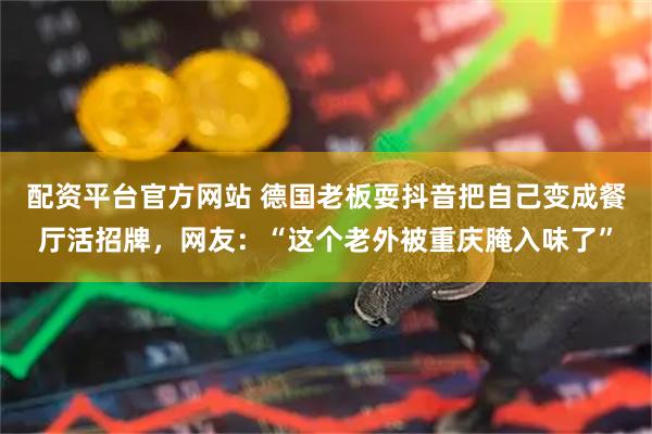 配资平台官方网站 德国老板耍抖音把自己变成餐厅活招牌，网友：“这个老外被重庆腌入味了”
