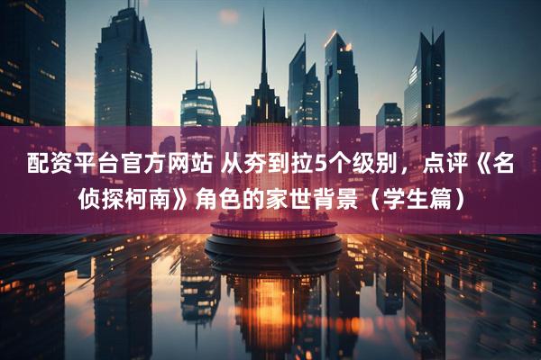 配资平台官方网站 从夯到拉5个级别，点评《名侦探柯南》角色的家世背景（学生篇）
