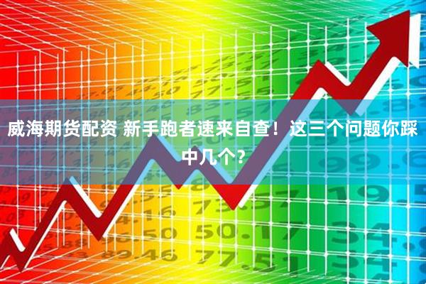 威海期货配资 新手跑者速来自查！这三个问题你踩中几个？