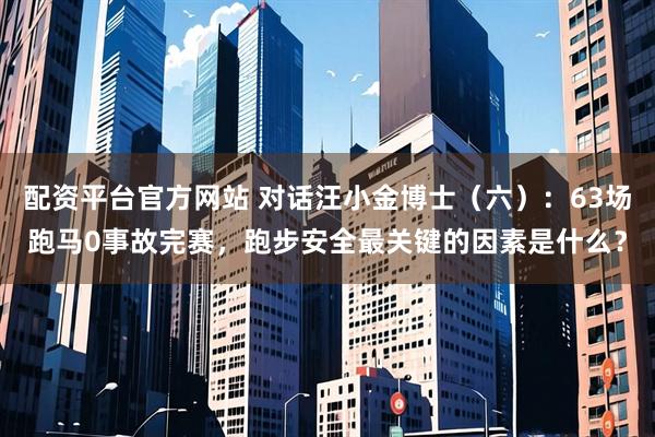 配资平台官方网站 对话汪小金博士（六）：63场跑马0事故完赛，跑步安全最关键的因素是什么？