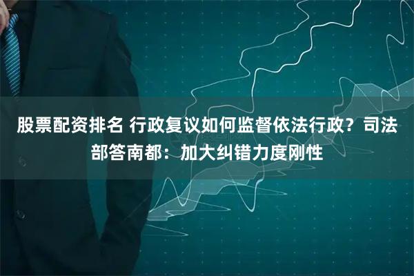 股票配资排名 行政复议如何监督依法行政？司法部答南都：加大纠错力度刚性