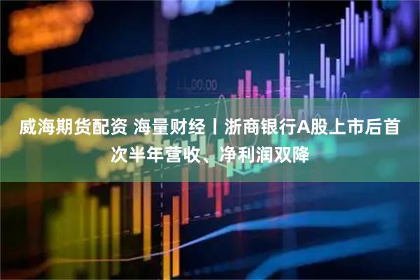 威海期货配资 海量财经丨浙商银行A股上市后首次半年营收、净利润双降
