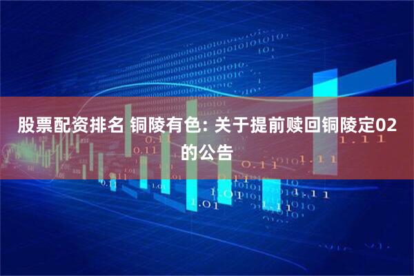 股票配资排名 铜陵有色: 关于提前赎回铜陵定02的公告