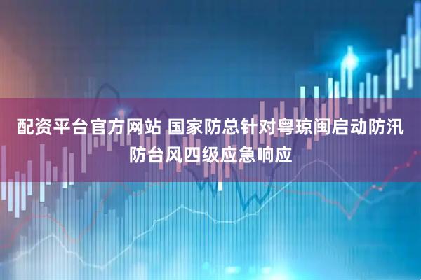 配资平台官方网站 国家防总针对粤琼闽启动防汛防台风四级应急响应
