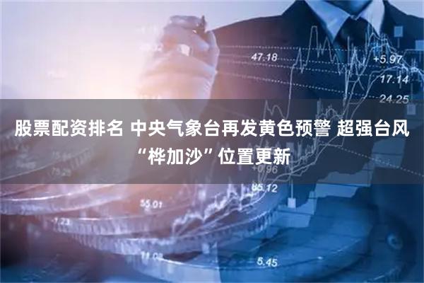股票配资排名 中央气象台再发黄色预警 超强台风“桦加沙”位置更新