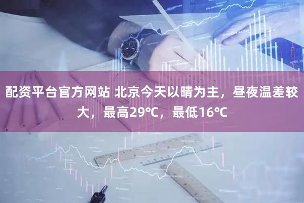 配资平台官方网站 北京今天以晴为主，昼夜温差较大，最高29℃，最低16℃
