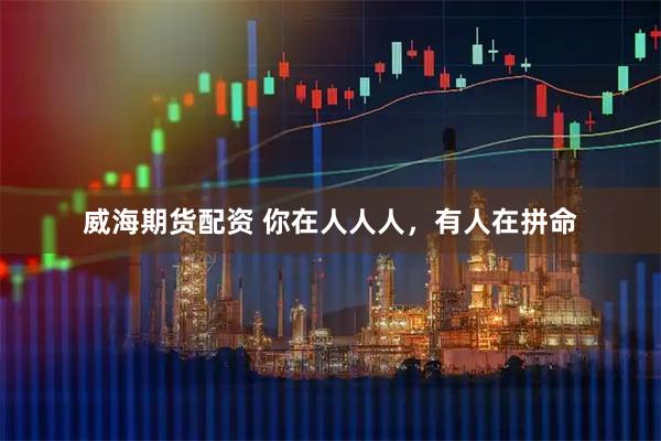 威海期货配资 你在人人人，有人在拼命