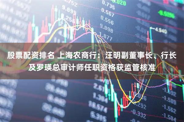 股票配资排名 上海农商行：汪明副董事长、行长及罗瑛总审计师任职资格获监管核准