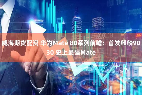 威海期货配资 华为Mate 80系列前瞻:首发麒麟9030 史上最强Mate