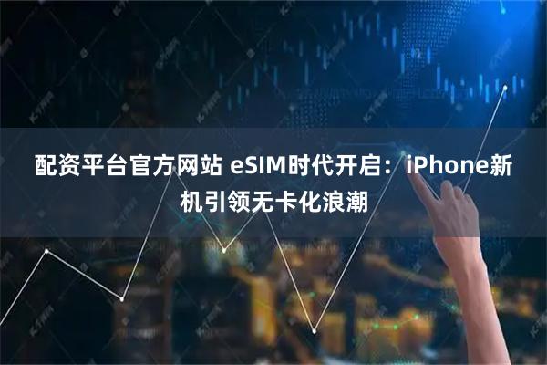 配资平台官方网站 eSIM时代开启:iPhone新机引领无卡化浪潮