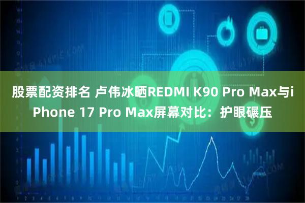 股票配资排名 卢伟冰晒REDMI K90 Pro Max与iPhone 17 Pro Max屏幕对比:护眼碾压