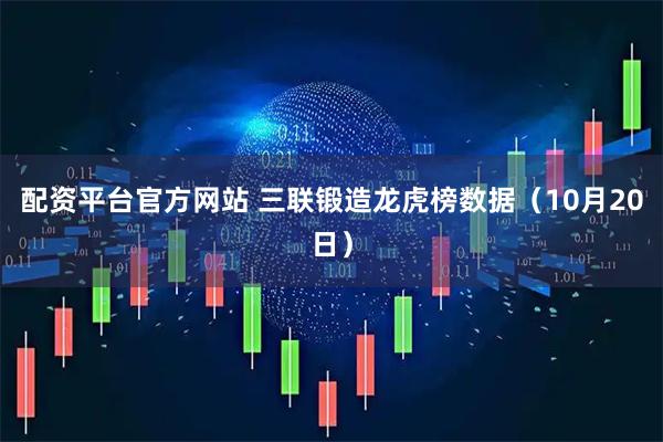 配资平台官方网站 三联锻造龙虎榜数据（10月20日）