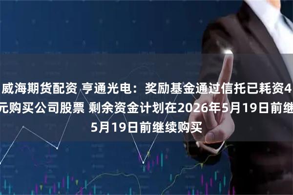 威海期货配资 亨通光电：奖励基金通过信托已耗资4998万元购买公司股票 剩余资金计划在2026年5月19日前继续购买