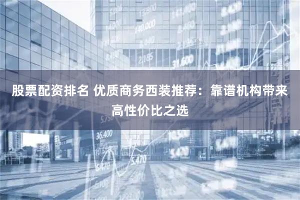 股票配资排名 优质商务西装推荐：靠谱机构带来高性价比之选