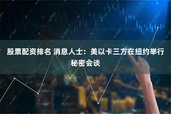 股票配资排名 消息人士：美以卡三方在纽约举行秘密会谈