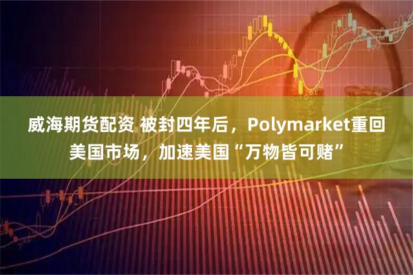 威海期货配资 被封四年后，Polymarket重回美国市场，加速美国“万物皆可赌”