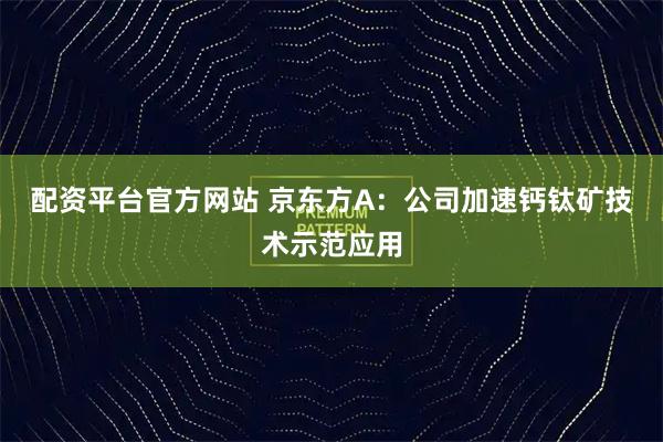 配资平台官方网站 京东方A：公司加速钙钛矿技术示范应用