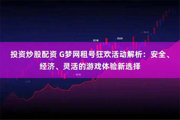 投资炒股配资 G梦网租号狂欢活动解析：安全、经济、灵活的游戏体验新选择