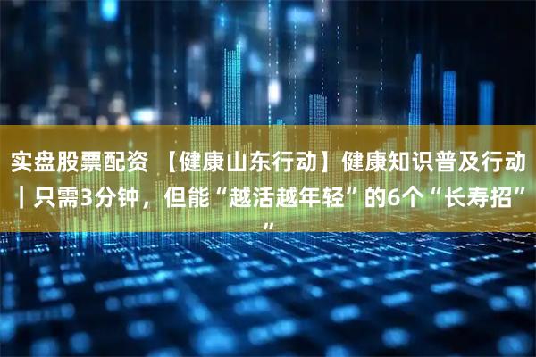 实盘股票配资 【健康山东行动】健康知识普及行动｜只需3分钟，但能“越活越年轻”的6个“长寿招”