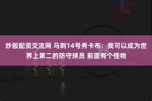 炒股配资交流网 马刺14号秀卡布：我可以成为世界上第二的防守球员 前面有个怪物