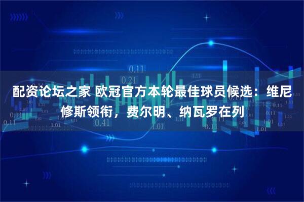 配资论坛之家 欧冠官方本轮最佳球员候选：维尼修斯领衔，费尔明、纳瓦罗在列
