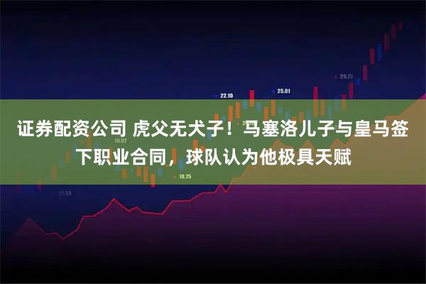 证券配资公司 虎父无犬子！马塞洛儿子与皇马签下职业合同，球队认为他极具天赋