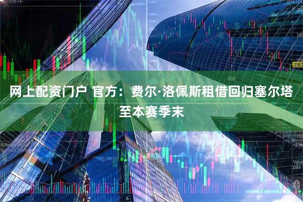 网上配资门户 官方：费尔·洛佩斯租借回归塞尔塔至本赛季末
