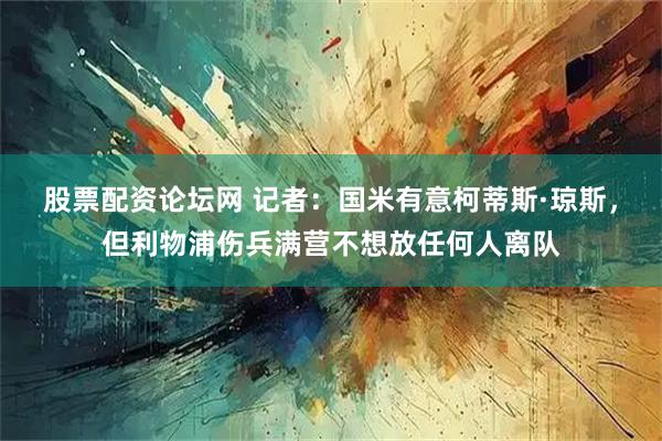 股票配资论坛网 记者：国米有意柯蒂斯·琼斯，但利物浦伤兵满营不想放任何人离队