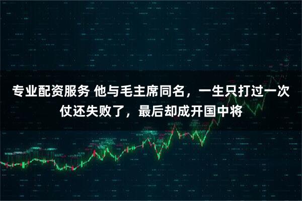 专业配资服务 他与毛主席同名，一生只打过一次仗还失败了，最后却成开国中将