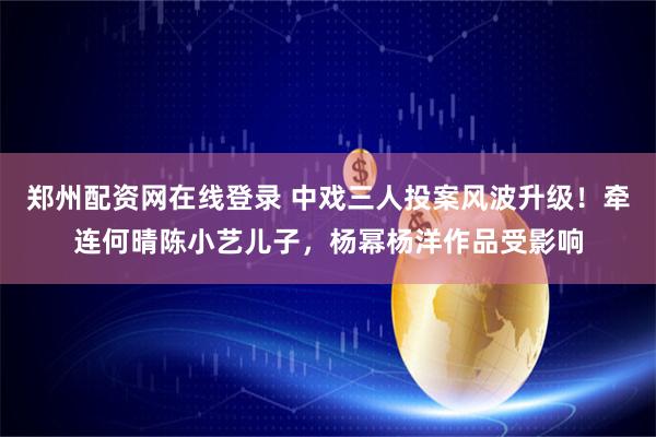 郑州配资网在线登录 中戏三人投案风波升级！牵连何晴陈小艺儿子，杨幂杨洋作品受影响