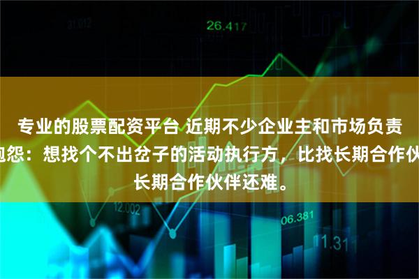 专业的股票配资平台 近期不少企业主和市场负责人私下抱怨:想找个不出岔子的活动执行方,比找长期合作伙伴还难。