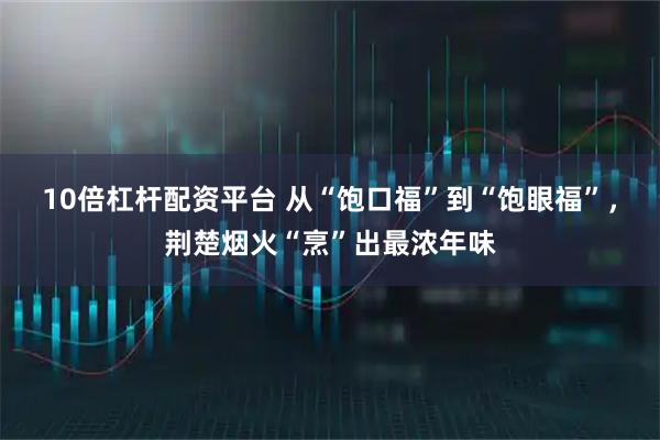 10倍杠杆配资平台 从“饱口福”到“饱眼福”,荆楚烟火“烹”出最浓年味