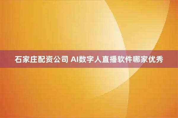 石家庄配资公司 AI数字人直播软件哪家优秀