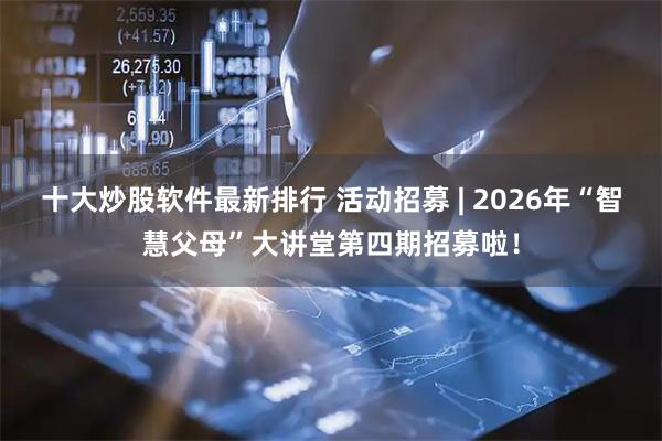 十大炒股软件最新排行 活动招募 | 2026年“智慧父母”大讲堂第四期招募啦!