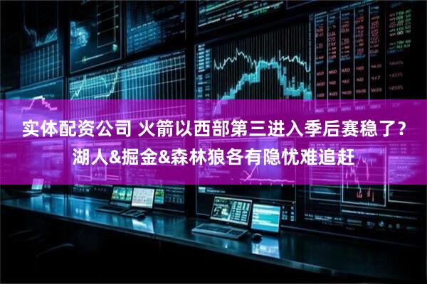 实体配资公司 火箭以西部第三进入季后赛稳了？湖人&掘金&森林狼各有隐忧难追赶