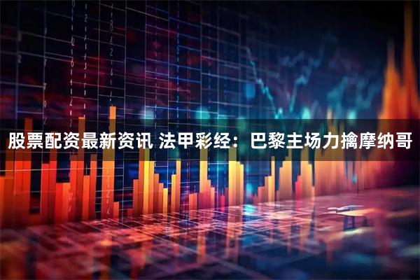 股票配资最新资讯 法甲彩经：巴黎主场力擒摩纳哥