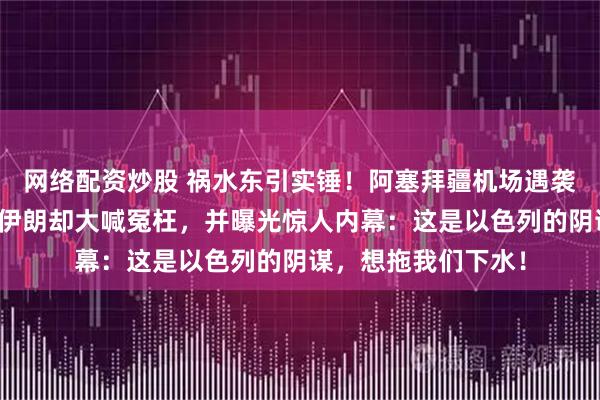 网络配资炒股 祸水东引实锤！阿塞拜疆机场遇袭，阿方怒斥伊朗、伊朗却大喊冤枉，并曝光惊人内幕：这是以色列的阴谋，想拖我们下水！