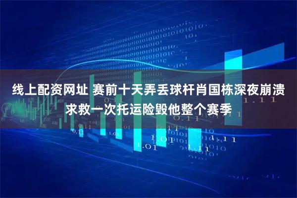 线上配资网址 赛前十天弄丢球杆肖国栋深夜崩溃求救一次托运险毁他整个赛季