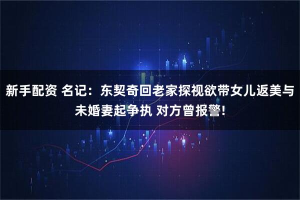 新手配资 名记：东契奇回老家探视欲带女儿返美与未婚妻起争执 对方曾报警!