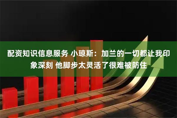 配资知识信息服务 小琼斯：加兰的一切都让我印象深刻 他脚步太灵活了很难被防住
