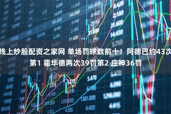 线上炒股配资之家网 单场罚球数前十！阿德巴约43次第1 霍华德两次39罚第2 庄神36罚