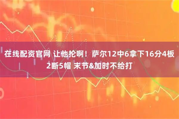 在线配资官网 让他抡啊！萨尔12中6拿下16分4板2断5帽 末节&加时不给打