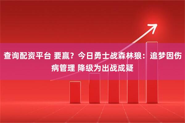 查询配资平台 要赢？今日勇士战森林狼：追梦因伤病管理 降级为出战成疑