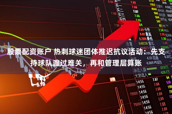 股票配资账户 热刺球迷团体推迟抗议活动：先支持球队渡过难关，再和管理层算账