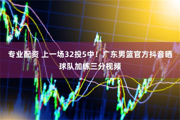 专业配资 上一场32投5中！广东男篮官方抖音晒球队加练三分视频