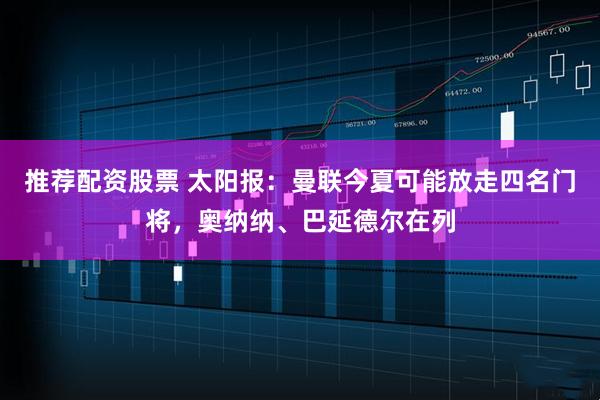推荐配资股票 太阳报：曼联今夏可能放走四名门将，奥纳纳、巴延德尔在列